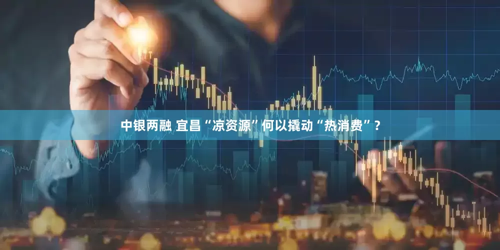 中银两融 宜昌“凉资源”何以撬动“热消费”？