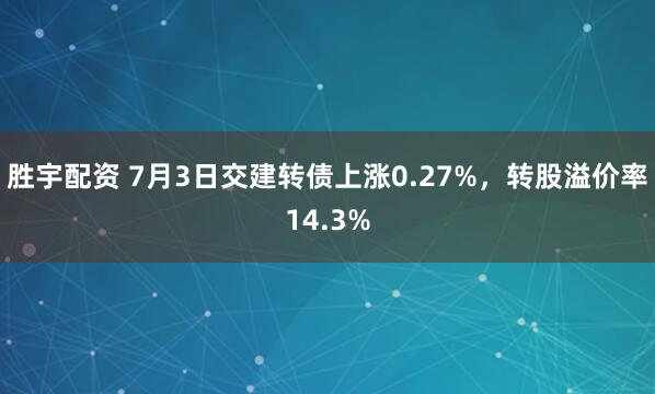 胜宇配资 7月3日交建转债上涨0.27%，转股溢价率14.3%