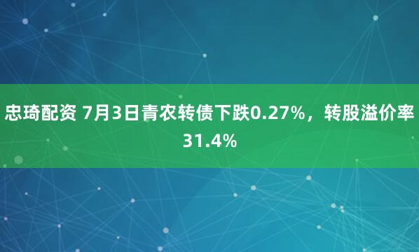 忠琦配资 7月3日青农转债下跌0.27%，转股溢价率31.4%