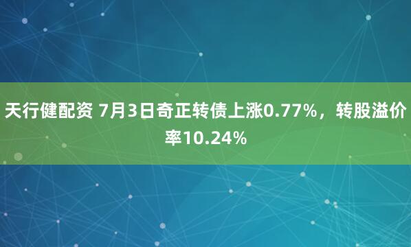 天行健配资 7月3日奇正转债上涨0.77%，转股溢价率10.24%