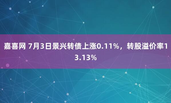 嘉喜网 7月3日景兴转债上涨0.11%，转股溢价率13.13%