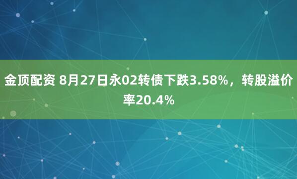 金顶配资 8月27日永02转债下跌3.58%，转股溢价率20.4%