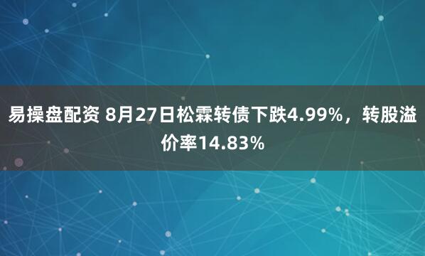 易操盘配资 8月27日松霖转债下跌4.99%，转股溢价率14.83%