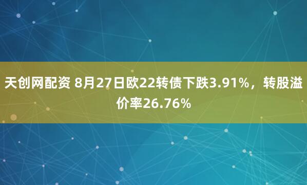 天创网配资 8月27日欧22转债下跌3.91%，转股溢价率26.76%