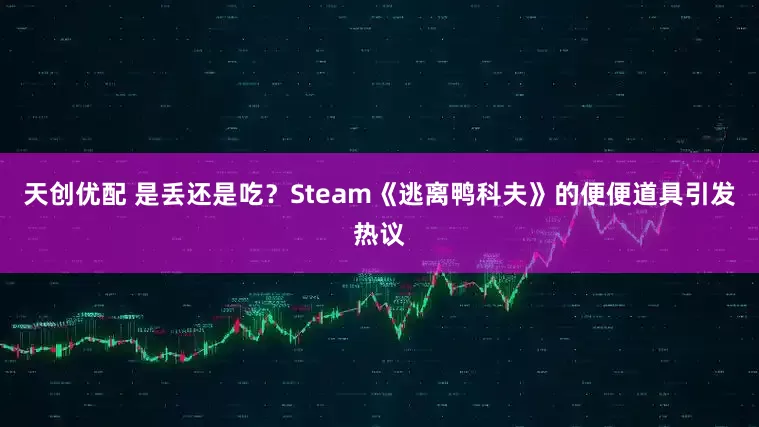 天创优配 是丢还是吃？Steam《逃离鸭科夫》的便便道具引发热议