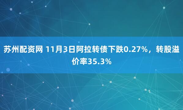 苏州配资网 11月3日阿拉转债下跌0.27%，转股溢价率35.3%