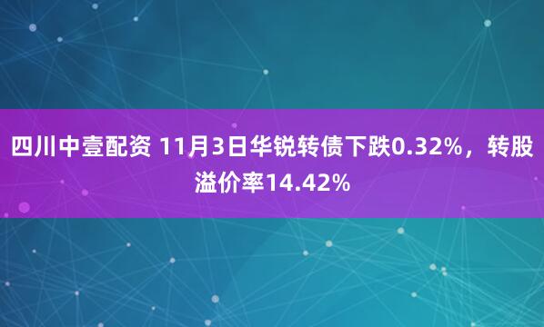 四川中壹配资 11月3日华锐转债下跌0.32%，转股溢价率14.42%