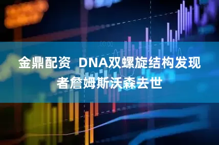 金鼎配资  DNA双螺旋结构发现者詹姆斯沃森去世