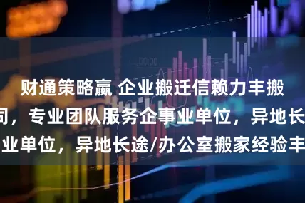 财通策略嬴 企业搬迁信赖力丰搬家装卸有限公司，专业团队服务企事业单位，异地长途/办公室搬家经验丰富