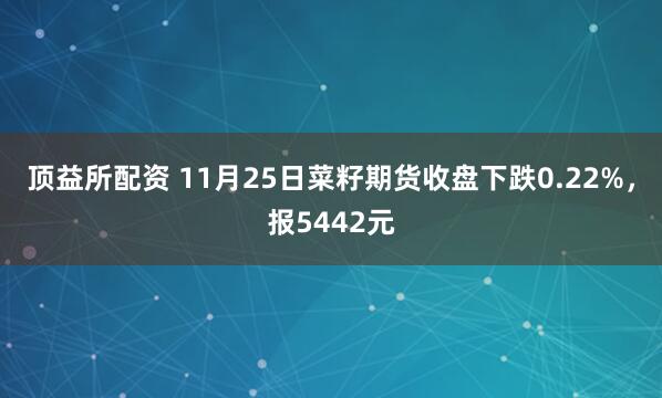 顶益所配资 11月25日菜籽期货收盘下跌0.22%，报5442元
