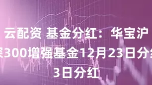 云配资 基金分红：华宝沪深300增强基金12月23日分红