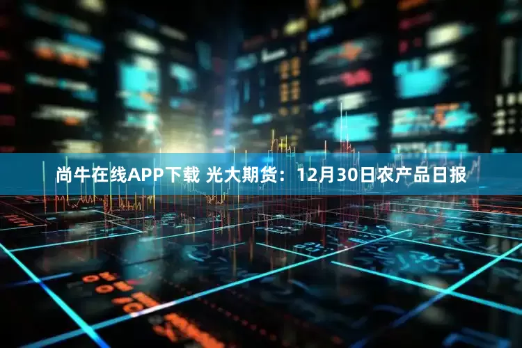 尚牛在线APP下载 光大期货：12月30日农产品日报