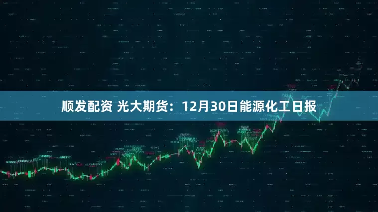 顺发配资 光大期货：12月30日能源化工日报