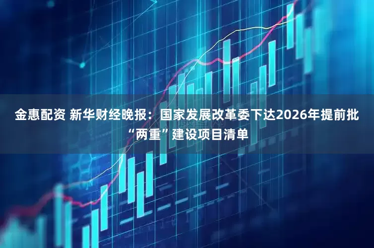 金惠配资 新华财经晚报：国家发展改革委下达2026年提前批“两重”建设项目清单