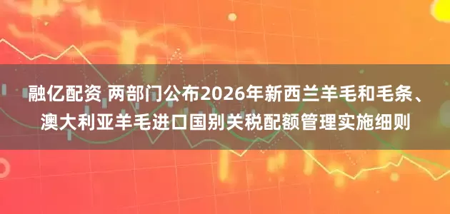 融亿配资 两部门公布2026年新西兰羊毛和毛条、澳大利亚羊毛进口国别关税配额管理实施细则