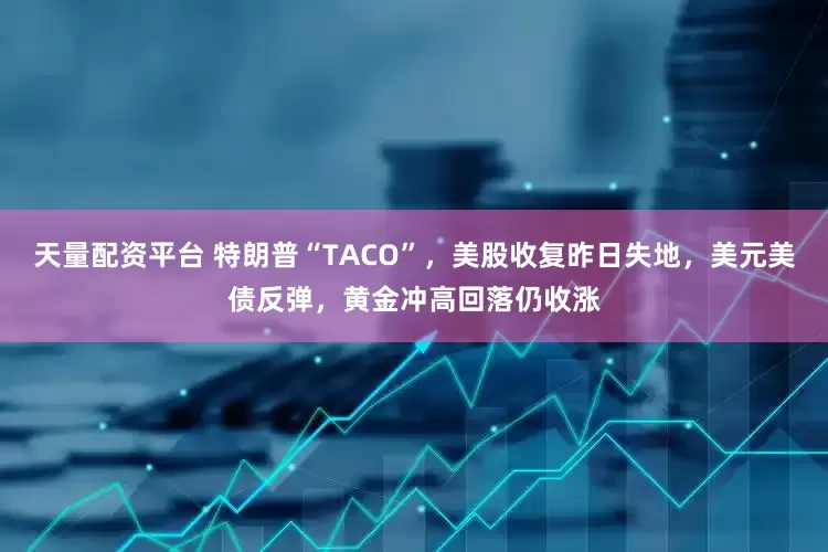 天量配资平台 特朗普“TACO”，美股收复昨日失地，美元美债反弹，黄金冲高回落仍收涨
