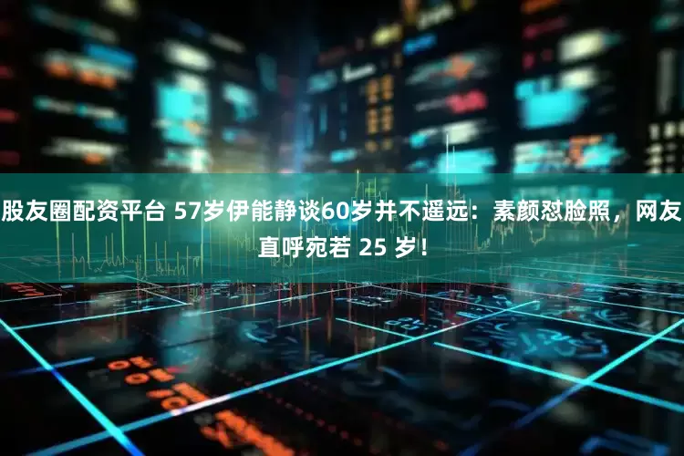 股友圈配资平台 57岁伊能静谈60岁并不遥远：素颜怼脸照，网友直呼宛若 25 岁！