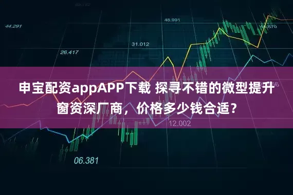 申宝配资appAPP下载 探寻不错的微型提升窗资深厂商，价格多少钱合适？