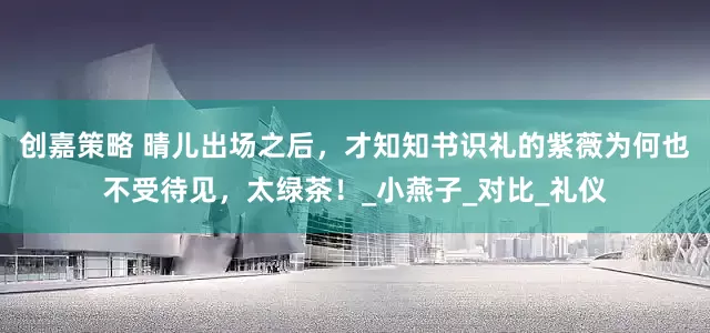 创嘉策略 晴儿出场之后，才知知书识礼的紫薇为何也不受待见，太绿茶！_小燕子_对比_礼仪