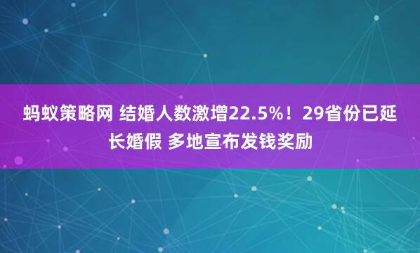 蚂蚁策略网 结婚人数激增22.5%！29省份已延长婚假 多地宣布发钱奖励