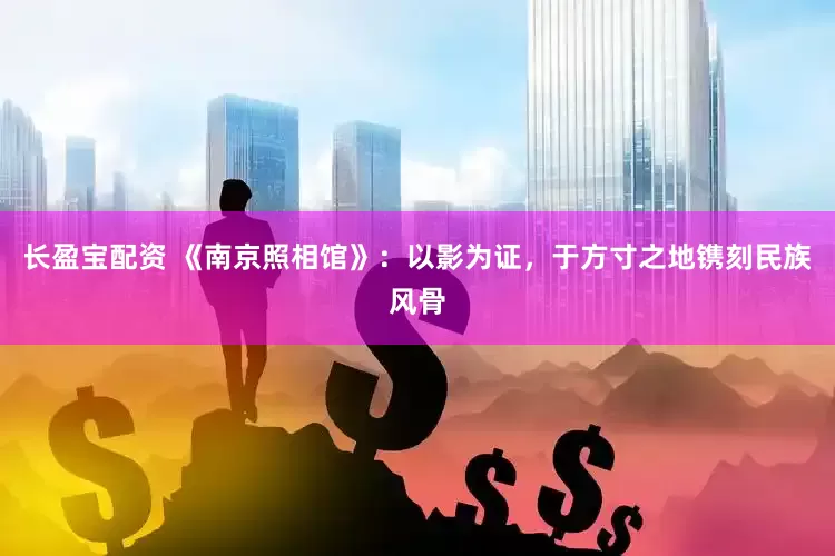 长盈宝配资 《南京照相馆》：以影为证，于方寸之地镌刻民族风骨